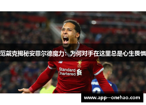 范戴克揭秘安菲尔德魔力：为何对手在这里总是心生畏惧