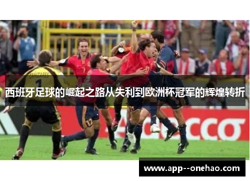 西班牙足球的崛起之路从失利到欧洲杯冠军的辉煌转折