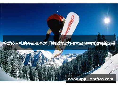 谷爱凌崇礼站夺冠竞赛对手赞叹她实力强大展现中国滑雪新风采
