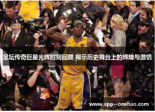 足坛传奇巨星光辉时刻回顾 揭示历史舞台上的辉煌与激情