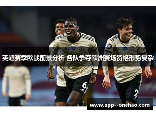 英超赛季欧战前景分析 各队争夺欧洲赛场资格形势复杂