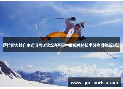 萨拉霍夫林自由式滑雪U型场地赛事中展现独特技术风格引领新潮流
