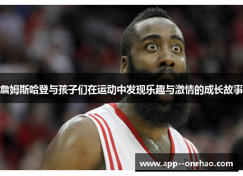 詹姆斯哈登与孩子们在运动中发现乐趣与激情的成长故事