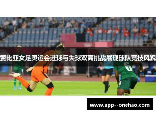 赞比亚女足奥运会进球与失球双高挑战展现球队竞技风貌