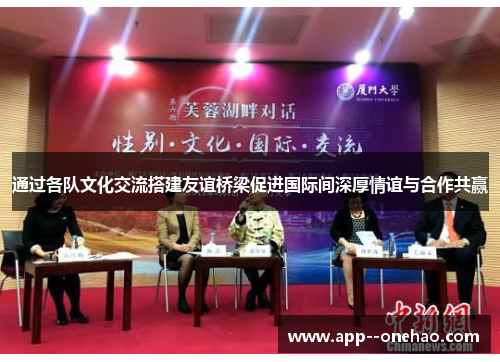通过各队文化交流搭建友谊桥梁促进国际间深厚情谊与合作共赢