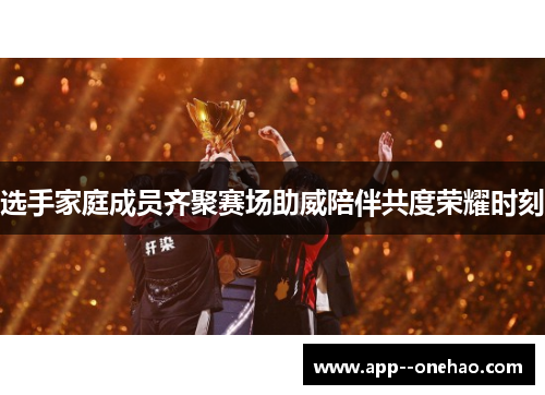 选手家庭成员齐聚赛场助威陪伴共度荣耀时刻