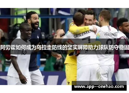 阿劳霍如何成为乌拉圭防线的坚实屏障助力球队防守稳固