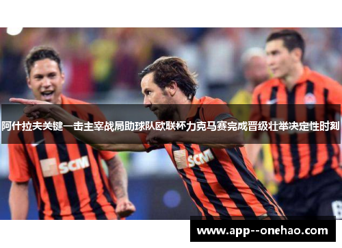 阿什拉夫关键一击主宰战局助球队欧联杯力克马赛完成晋级壮举决定性时刻